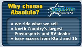 Why choose Absolute? We ride what we sell; North Country's largest Powersports dealer; Easy access from Rte 2 and 16