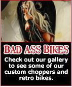 Bad Ass Bikes - Check out our gallery to see some of our custom choppers and retro bikes.