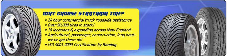 Why choose Stratham Tire? 24 hour commercial truck roadside assistance. Over 90,000 tires in stock! 18 locations & expanding across New England. Agricultural, passenger, construction, long haul—we've got them all! ISO 9001:2000 certification by Bandag.