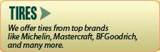 Tires: We offer tires from top brands like Michelin, Mastercraft, BFGoodrich, and many more.