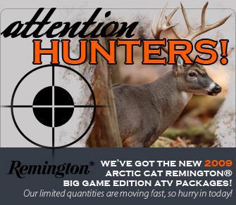 Attention Hunters! We've got the new 2009 Arctic Cat Remington Big Game Edition ATV Packages! Our limited quantities are moving fast, so hurry in today!
