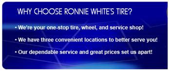 Why Choose Ronnie White's Tire? We're your one-stop tire, wheel, and service shop! We have three convenient locations to better serve you! Our dependable service and great prices set us apart!