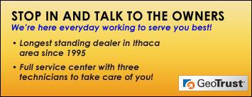 Stop in and talk to the owners. We're here every day working to serve you best! Longest standing dealer in the Ithaca area since 1995. Full service center with three technicians to take care of you!