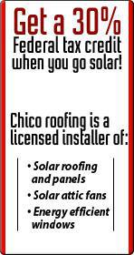 Get a 30% Federal tax credit when you go solar! Chico Roofing is a licensed installer of: •Solar roofing and panels •Solar attic fans •Energy efficient windows