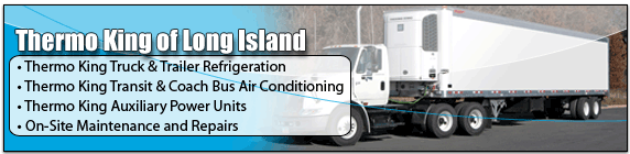Thermo King of Long Island. Thermo King Truck & Trailer Refrigeration. Thermo King Transit & Coach Bus Air Conditioning. Thermo King Auxiliary Power Units. On-Site Maintenance and Repairs.