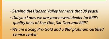 Serving the Hudson Valley for more that 30 years! Did you know we are your newest dealer for BRP's quality lines of Sea-Doo, Ski-Doo, and BRP? We are a Scag Pro-Gold and a BRP platinum certified service center.