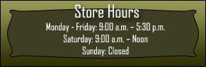 Store Hours Monday - Friday: 9:00 a.m. - 5:30 p.m. Saturday: 9:00 a.m. - Noon Sunday: Closed 