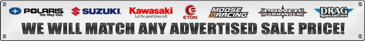 We carry Polaris, Suzuki, Kawasaki, E-TON, Moose Racing, Power Commander, and Drag Specialties products. We will match any advertised sale price!