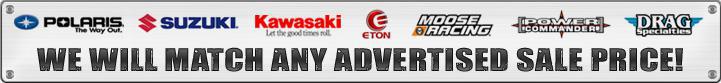 We carry Polaris, Suzuki, Kawasaki, E-TON, Moose Racing, Power Commander, and Drag Specialties products. We will match any advertised sale price!