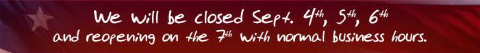 We will be closed Sept 4th, 5th, 6th and reopening on the 7th with normal business hours.