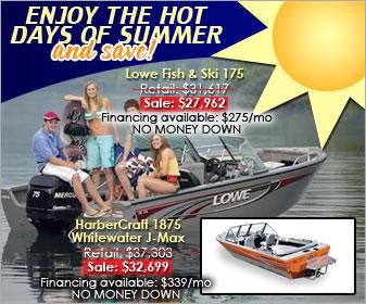 Enjoy the hot days of summer and save! Lowe Fish & Ski 175 on sale for $27,962. Retail: $31,617. Financing available: $275/month. HarberCraft 1875 Whitewater J-Max on sale for $32,699. Retail: $37,303. Financing available: $339/month. No money down.