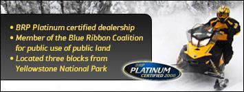 BRP Platinum certified dealership. Member of the Blue Ribbon Coalition for public use of public land. Located three blocks from Yellowstone National Park. BRP Platinum Certified