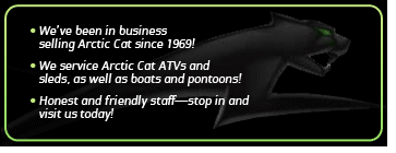 We've been in business selling Arctic Cat since 1969! We service Arctic Cat ATVs and sleds, as well as boats and pontoons! Honest and friendly staff—stop in and visit us today!