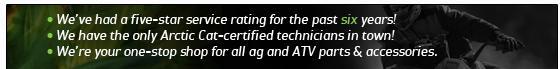 We've had a five-star service rating for the past six years! We have the only Arctic Cat-certified technicians in town! We're your one-stop shop for all ag and ATV parts & accessories.