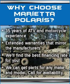 Why choose Marietta Polaris? 35 years of ATV and motorcycle experience. Extended warranties that mirror the manufacturers'. We'll find the best financing rate for you! We can get parts for any make and model. Call for availability.