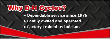 Why D-H Cycles? Dependable service since 1976, Family owned and operated, Factory-trained technicians.