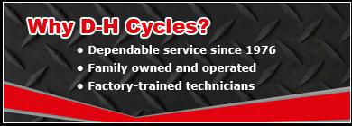 Why D-H Cycles? Dependable service since 1976. Family owned and operated. Factory-trained technicians.