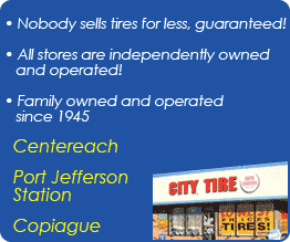 Nobody sells tires for less, guaranteed! All stores are independently owned and operated! Family owned and operated since 1945. Centereach, Port Jefferson Station, and Coplague.