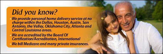 Did you know? We provide personal home delivery service at no charge within the Dallas, Houston, Austin, San Antonio, the Valley, Oklahoma City, Atlanta and Central Louisiana areas. We are accredited by the Board of Certification/Accreditation, International. We bill Medicare and many private insurances.