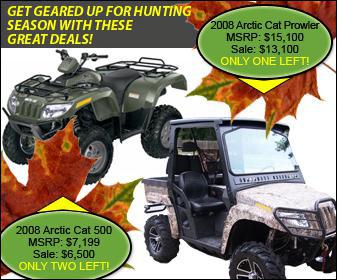 Get geared up for hunting season with these great deals! 2008 Arctic Cat Prowler for $13,100. MSRP: $15,100. Only one left! 2008 Arctic Cat 500 for $6,500. MSRP: $7,199. Only two left!