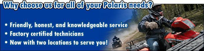 Why choose us for all of your Polaris needs? Friendly, honest, and knowledgeable service. Factory certified technicians. Now with two locations to serve you!