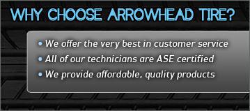 Why choose Arrowhead Tire? We offer the very best in customer service. All of our technicians are ASE certified. We provide affordable, quality products.