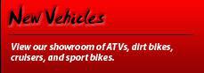 New Vehicles: View our showroom of ATVs, dirt bikes, cruisers, and sport bikes.