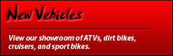 New Vehicles: View our showroom of ATVs, Dirt Bikes, Cruisers, and Sport Bikes.
