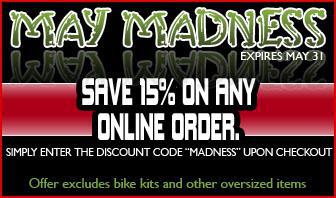 May Madness. Save 15 percent on any online order. Simply enter the discount code MADNESS upon checkout. Offer excludes bike kits and other oversized items. Expires May 31.