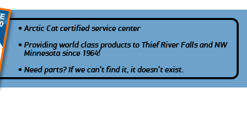 Arctic Cat certified service center. Providing world class products to Thief River Falls and NW Minnesota since 1964! Need parts? If we can't find it, it doesn't exist.