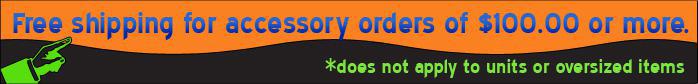 Free shipping for accessory orders of $100.00 or more. *Does not apply to units or oversized items.