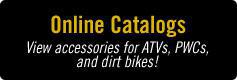 Online Catalogs: View accessories for ATVs, PWCs, and dirt bikes!