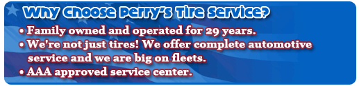 Why choose Perry's Tire Service?  We've been family owned and operated for 29 years. We're not just tires! We offer complete automotive service and we are big on fleets. We are an AAA approved service center.