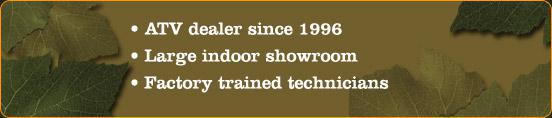 ATV dealer since 1996. Large indoor showroom. Factory trained technicians.
