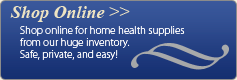 Shop online for home health supplies from our huge inventory. Safe, private, and easy!