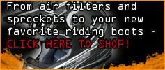 From air filters and sprockets to your new favorite riding boots - CLICK HERE TO SHOP!