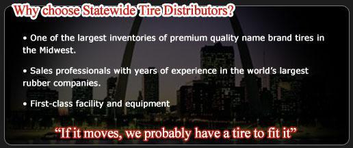 Why choose Statewide Tire Distributors? We have one of the largest inventories of premium quality name brand tires in the Midwest. Our sales professionals have years of experience in the world’s largest rubber companies. We have a first-class facility and equipment. If it moves, we probably have a tire to fit it.