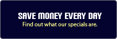 Save Money Every Day: Find out what our specials are. 