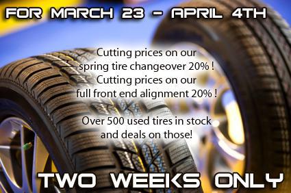For March 23 - April 4th. Cutting prices on our spring tire changeover 20%! Cutting prices on our full front end alignment 20%!Over 500 used tires in stock and deals on those! Two weeks only.