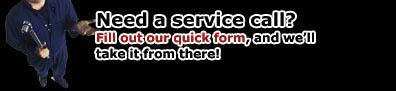 Need a service call? Fill out our quick form, and we'll take it from there!