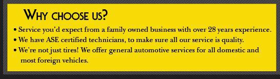 Why choose us? Service you'd expect from a family owned buisness with over 28 years experience. We have ASE certified technicians to make sure all our service is quality. We're not just tires! We offer general automotive services for all domestic and most foreign vehicles.
