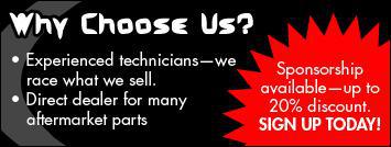 Why choose us? Experience technicians—we race what we sell. Direct dealer for many aftermarket parts. Sponsorship available—up to 20% discount. Sign up today!