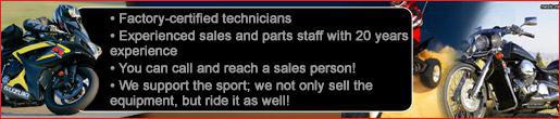 Factory-certified technicians. Experienced sales and parts staff with 20 years experience. You can call and reach a sales person! We support the sport; we not only sell the equipment, but ride it as well!