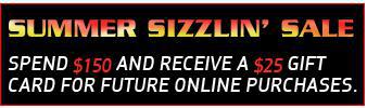 Summer Sizzlin' Sale. Spend $150 and recieve a $25 gift card for future online purchases.