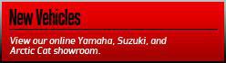 New Vehicles: View our online Yamaha, Suzuki, and Arctic Cat showroom.