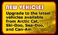 New Vehicles. Upgrade to the latest vehicles available from Arctic Cat, Ski-Doo, Sea-Doo, and Can-Am.