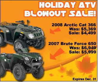 Holiday ATV Blowout Sale! 2008 Arctic Cat 366. Was: $5,369. Sale: $4,499. 2007 Brute Force 650. Was: $6,949. Sale: $5,999.