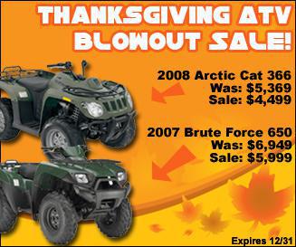 Thanksgiving ATV Blowout Sale! 2008 Arctic Cat 366. Was: $5,369. Sale: $4,499. 2007 Brute Force 650. Was: $6,949. Sale: $5,999.