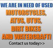 We are in need of used motorcycles, ATVs, UTVs, Dirt bikes & watercraft! Contact us today.
