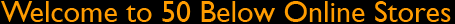 Welcome to 50 Below Online Stores